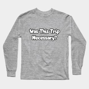 Was this trip necessary? Long Sleeve T-Shirt